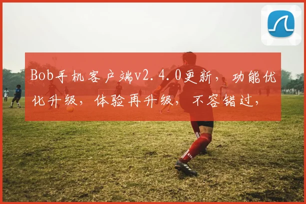 Bob手机客户端v2.4.0更新，功能优化升级，体验再升级，不容错过，赶快下载