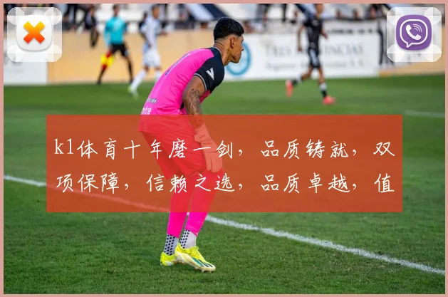 k1体育十年磨一剑，品质铸就，双项保障，信赖之选，品质卓越，值得信赖。