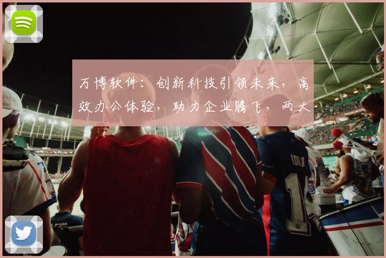 万博软件：创新科技引领未来，高效办公体验，助力企业腾飞，两大亮点，不容错过