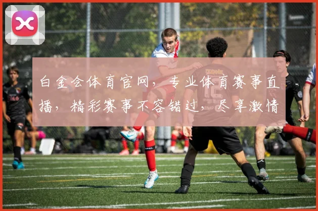 白金会体育官网，专业体育赛事直播，精彩赛事不容错过，尽享激情体验