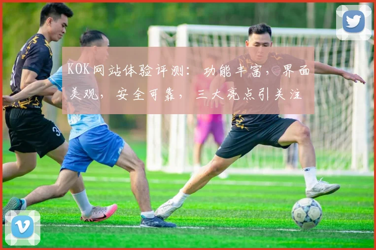 KOK网站体验评测：功能丰富，界面美观，安全可靠，三大亮点引关注
