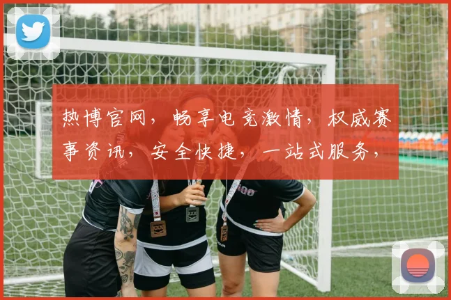 热博官网，畅享电竞激情，权威赛事资讯，安全快捷，一站式服务，体验不凡
