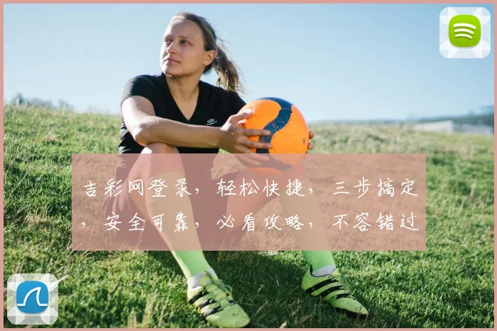 吉彩网登录，轻松快捷，三步搞定，安全可靠，必看攻略，不容错过，体验非凡
