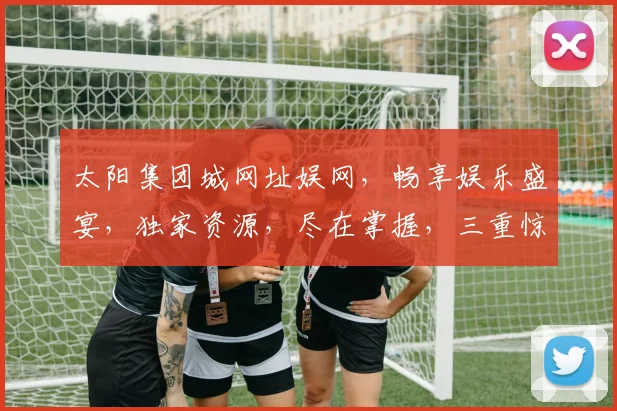 太阳集团城网址娱网，畅享娱乐盛宴，独家资源，尽在掌握，三重惊喜，不容错过，体验非凡