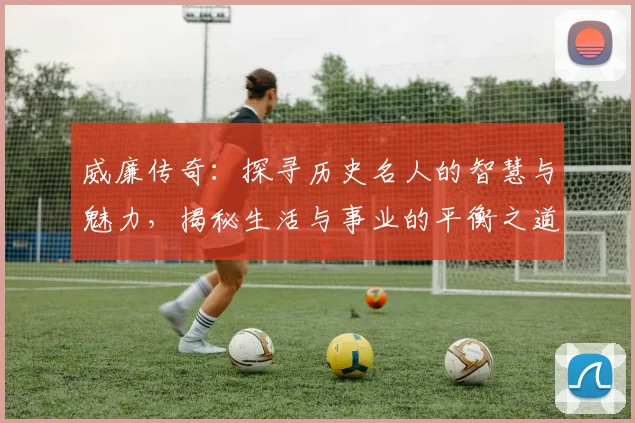 威廉传奇：探寻历史名人的智慧与魅力，揭秘生活与事业的平衡之道