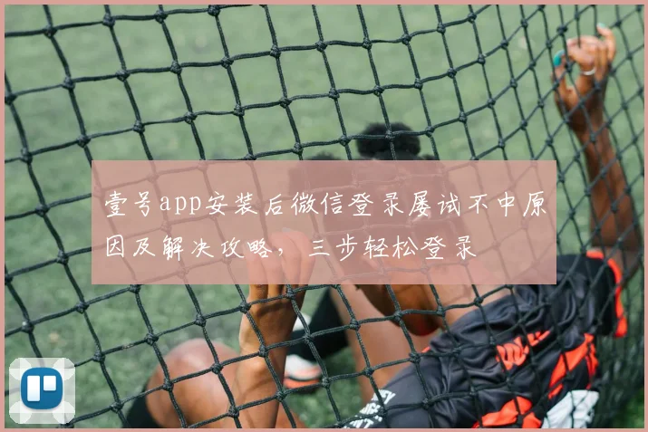壹号app安装后微信登录屡试不中原因及解决攻略，三步轻松登录