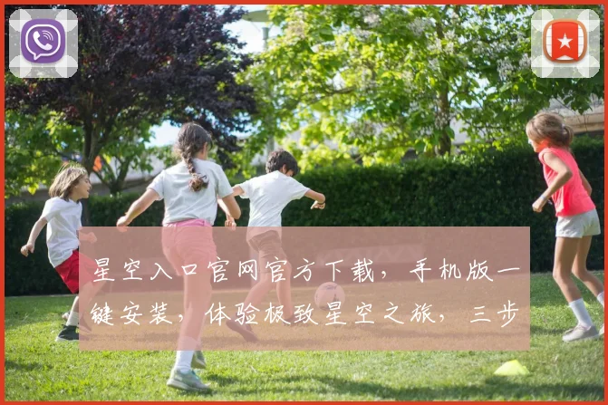 星空入口官网官方下载，手机版一键安装，体验极致星空之旅，三步即可完成