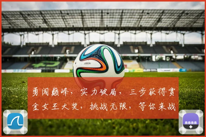 勇闯巅峰，实力破局，三步获得赏金女王大奖，挑战无限，等你来战
