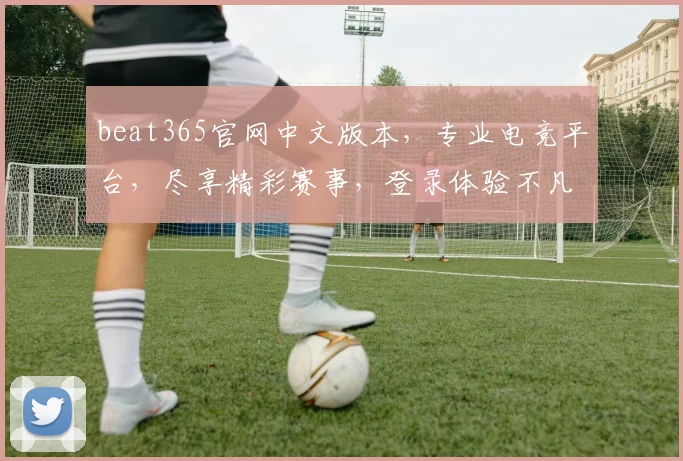 beat365官网中文版本，专业电竞平台，尽享精彩赛事，登录体验不凡